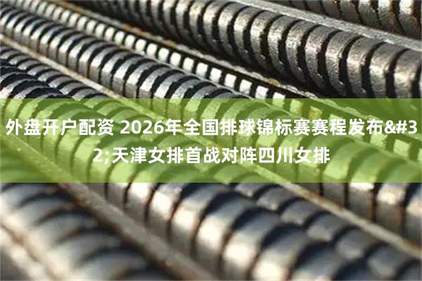 外盘开户配资 2026年全国排球锦标赛赛程发布 天津女排首战对阵四川女排